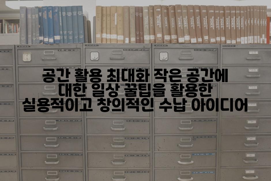 공간 활용 최대화 작은 공간에 대한 일상 꿀팁을 활용한 실용적이고 창의적인 수납 아이디어