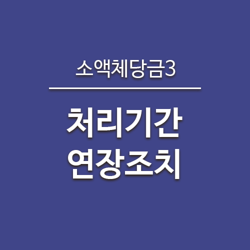  소액체당금후기3) 처리기간 연장조치 관련