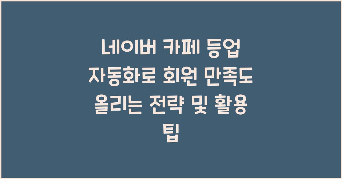 네이버 카페 등업 자동화로 회원 만족도 올리는 전략