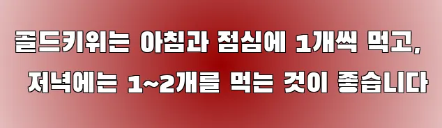 골드키위는 아침과 점심에 1개씩 먹고, 저녁에는 1~2개를 먹는 것이 좋습니다