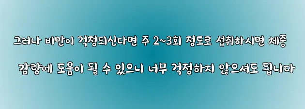  그러나 비만이 걱정되신다면 주 2~3회 정도로 섭취하시면 체중 감량에 도움이 될 수 있으니 너무 걱정하지 않으셔도 됩니다