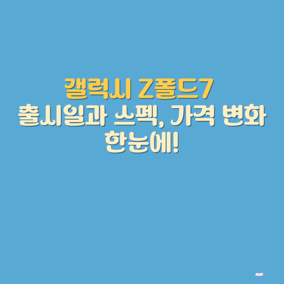갤럭시 Z폴드7의 예상 출시일, 개선된 스펙, 디자인 변화, 가격대