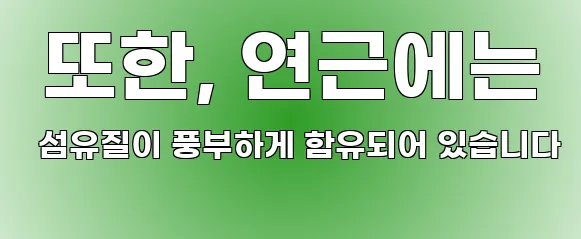 또한, 연근에는 섬유질이 풍부하게 함유되어 있습니다