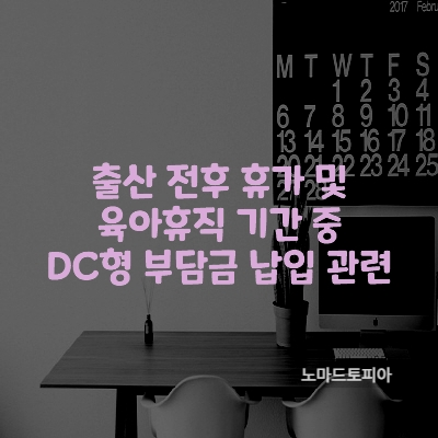 출산 전후 휴가 및 육아휴직 기간 중 DC형 부담금 납입 관련
출처 : 고용노동부 (https://www.moel.go.kr)