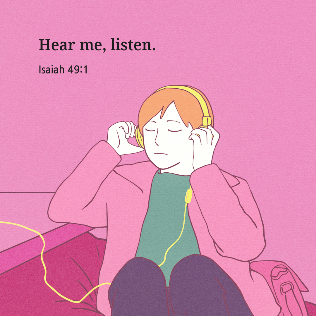 Hear me&#44; listen. (Isaiah 49:1)