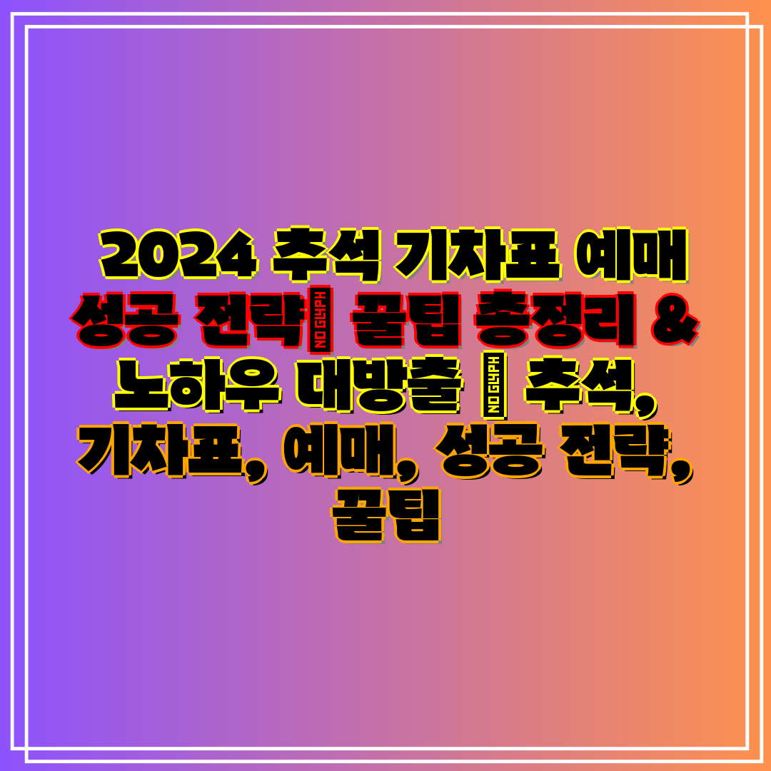  2024 추석 기차표 예매 성공 전략 꿀팁 총정리 &