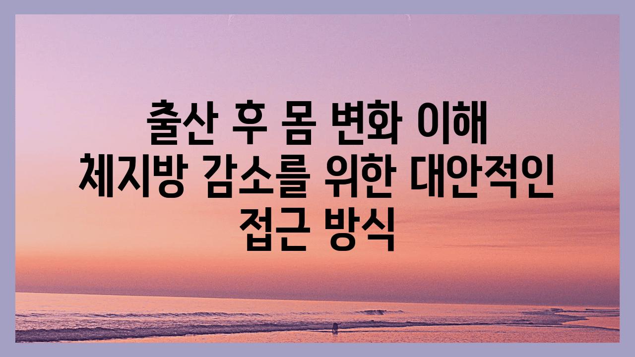 출산 후 몸 변화 이해 체지방 감소를 위한 대안적인 접근 방식