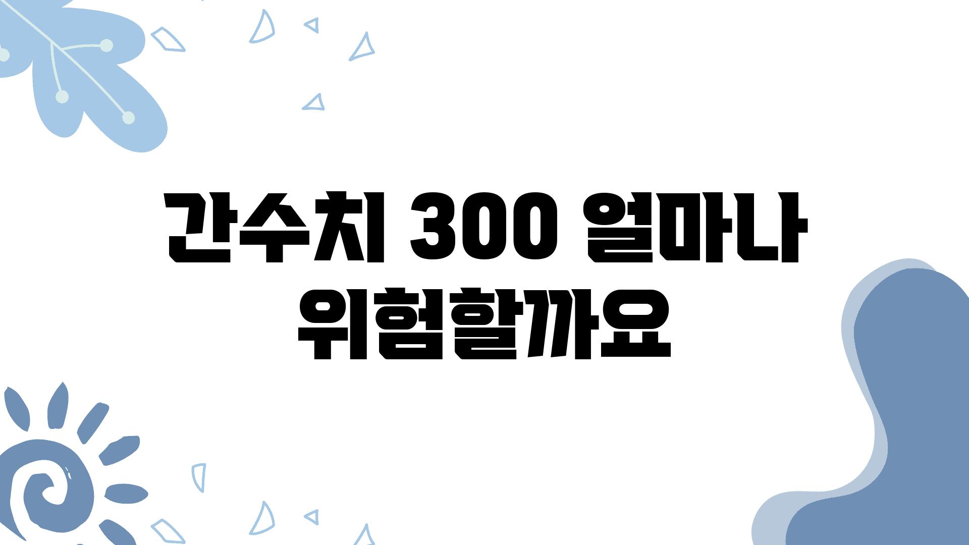 간수치 300 얼마나 위험할까요