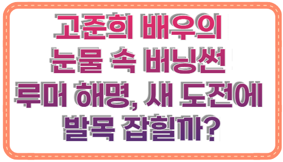 고준희 배우의 눈물 속 버닝썬 루머 해명, 새 도전에 발목 잡힐까?