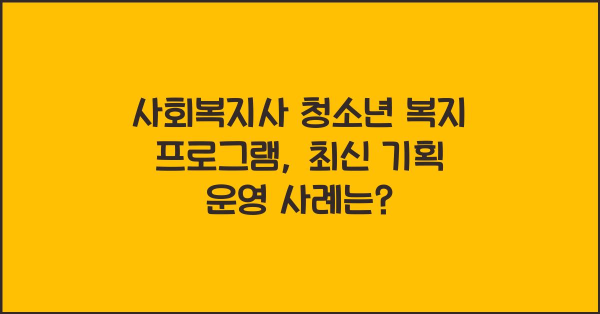 사회복지사 청소년 복지 프로그램: 청소년을 위한 복지 프로그램 기획과 운영