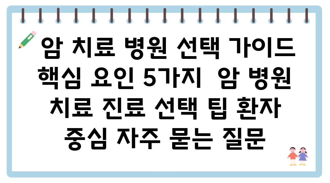  암 치료 병원 선택 설명서 핵심 요인 5가지  암 병원 치료 진료 선택 팁 환자 중심 자주 묻는 질문