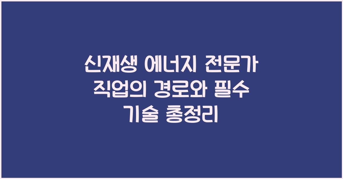 신재생 에너지 전문가 직업의 경로와 필수 기술