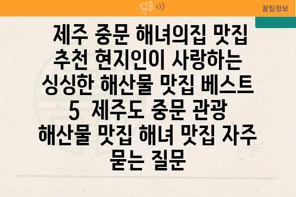  제주 중문 해녀의집 맛집 추천 현지인이 사랑하는 싱싱한 해산물 맛집 베스트 5  제주도 중문 관광 해산물 맛집 해녀 맛집 자주 묻는 질문