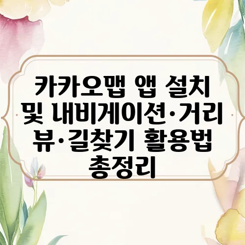 카카오맵 앱 설치 및 내비게이션·거리뷰·길찾기 활용법 총정리