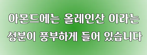  아몬드에는 올레인산 이라는 성분이 풍부하게 들어 있습니다