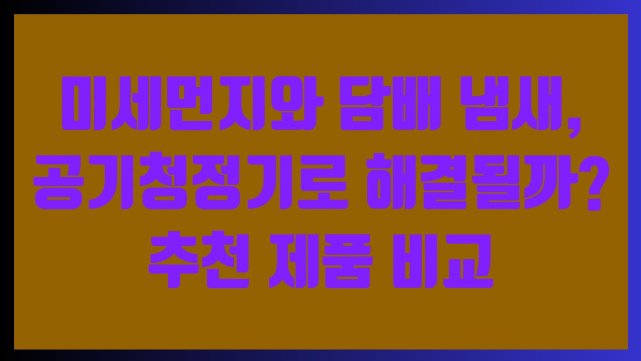 미세먼지와 담배 냄새, 공기청정기로 해결될까 추천 제품 비교