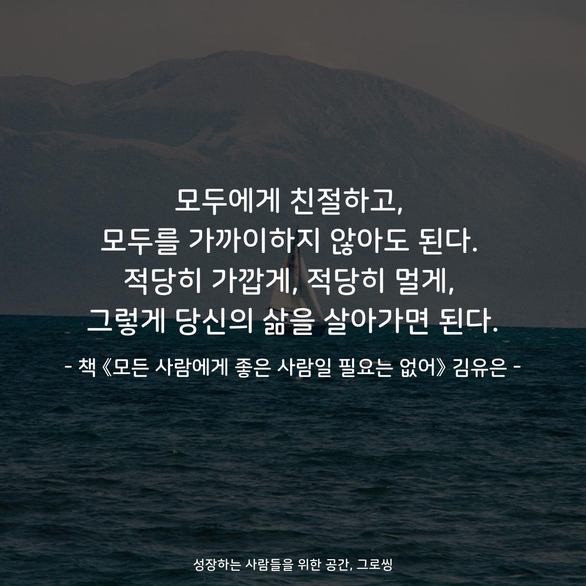 모두에게 친절하고,
모두를 가까이하지 않아도 된다.
적당히 가깝게, 적당히 멀게,
그렇게 당신의 삶을 살아가면 된다.