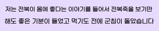  저는 전복이 몸에 좋다는 이야기를 들어서 전복죽을 보기만 해도 좋은 기분이 들었고 먹기도 전에 군침이 돌았습니다