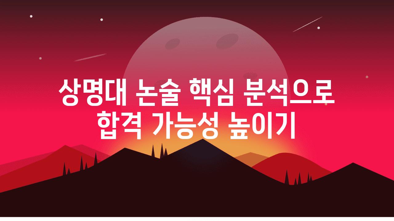 상명대 논술 핵심 분석으로 합격 가능성 높이기