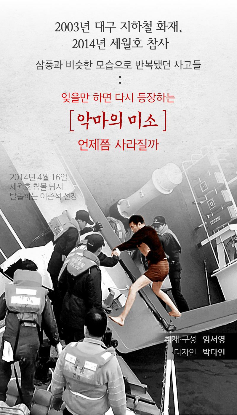 2003년 대구 지하철 화재, 2014년 세월호 참사
삼풍과 비슷한 모습으로 반복됐던 사고들
:
잊을만 하면 다시 등장하는
2014년 4월 16일 세월호 침몰 당시 탈출하는 이준석 선장
[악마의 미소]
언제쯤 사라질까