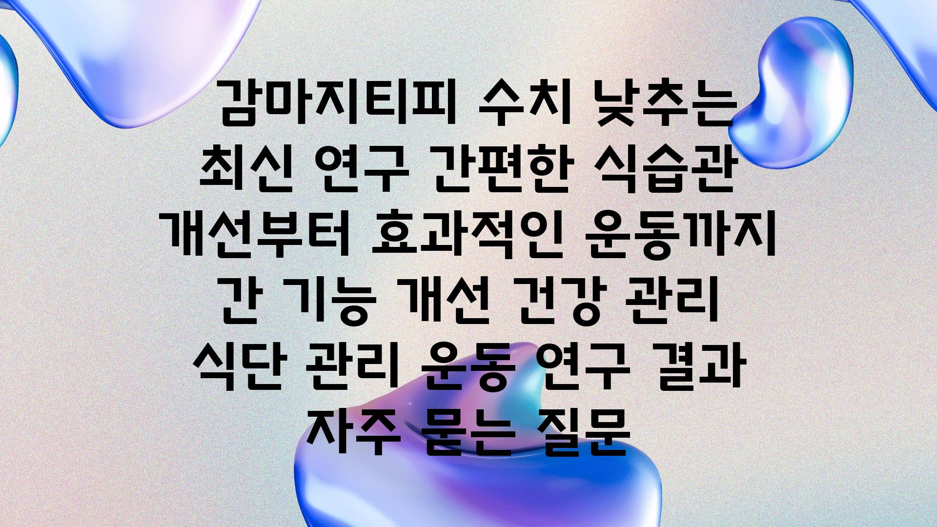  감마지티피 수치 낮추는 최신 연구 간편한 식습관 개선부터 효과적인 운동까지  간 기능 개선 건강 관리 식단 관리 운동 연구 결과 자주 묻는 질문