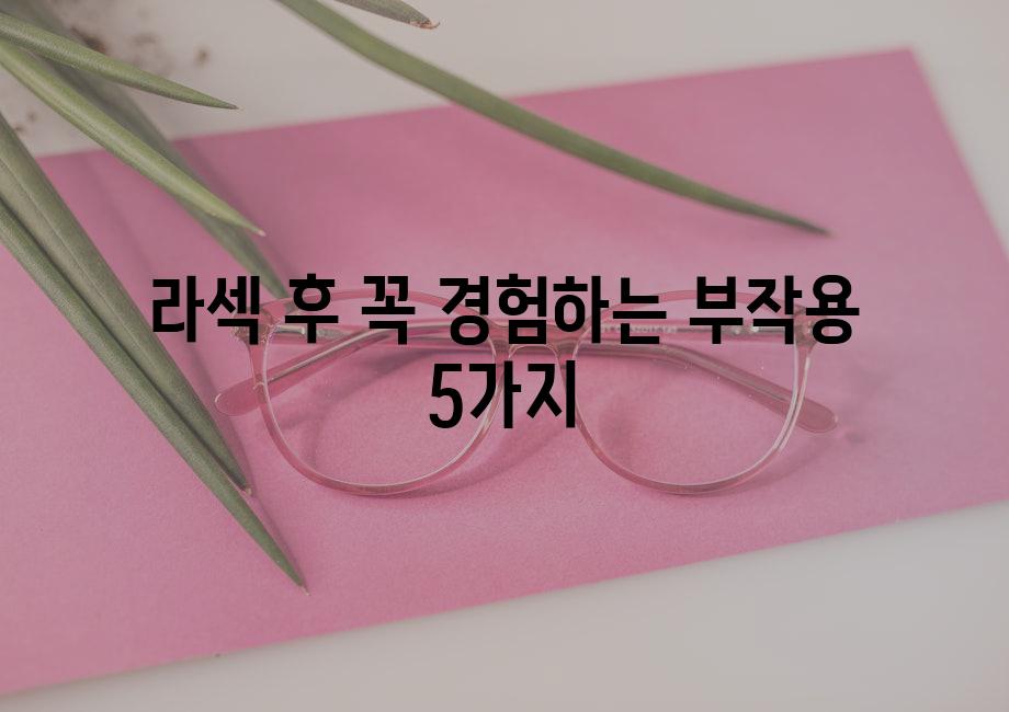 라섹 후 꼭 경험하는 부작용 5가지