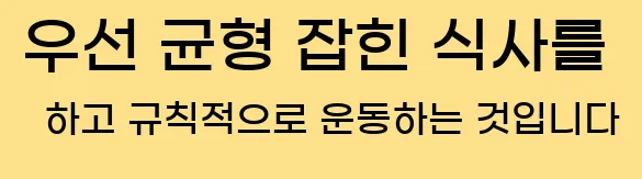    우선, 균형 잡힌 식사를 하고, 규칙적으로 운동하는 것입니다.