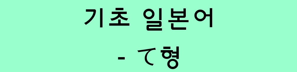  기초 일본어 문법 - 동사의 て형