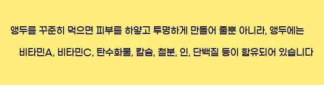  앵두를 꾸준히 먹으면 피부를 하얗고 투명하게 만들어 줄뿐 아니라, 앵두에는 비타민A, 비타민C, 탄수화물, 칼슘, 철분, 인, 단백질 등이 함유되어 있습니다