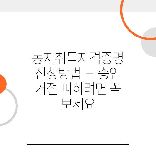 농지취득자격증명 신청방법 – 승인 거절 피하려면 꼭 보세요