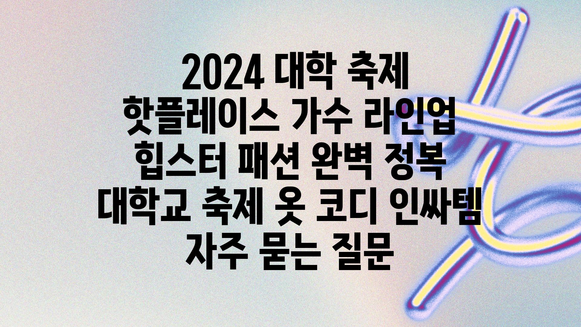  2024 대학 축제 핫플레이스 가수 라인업  힙스터 패션 완벽 정복  대학교 축제 옷 코디 인싸템 자주 묻는 질문