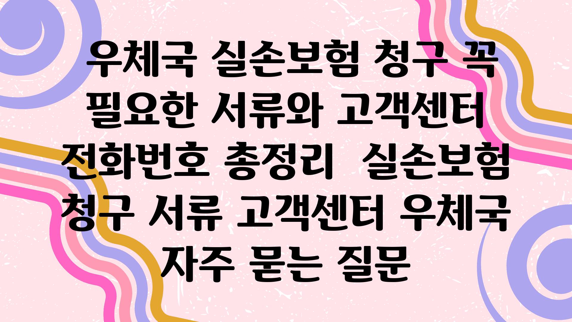  우체국 실손보험 청구 꼭 필요한 서류와 고객센터 📞전화번호 총정리  실손보험 청구 서류 고객센터 우체국 자주 묻는 질문