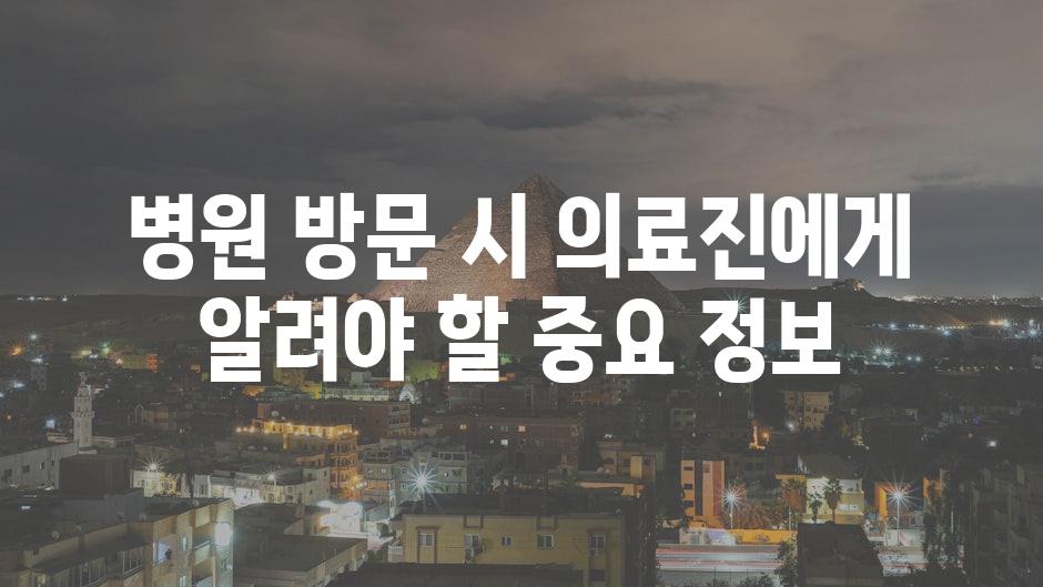 병원 방문 시 의료진에게 알려야 할 중요 정보