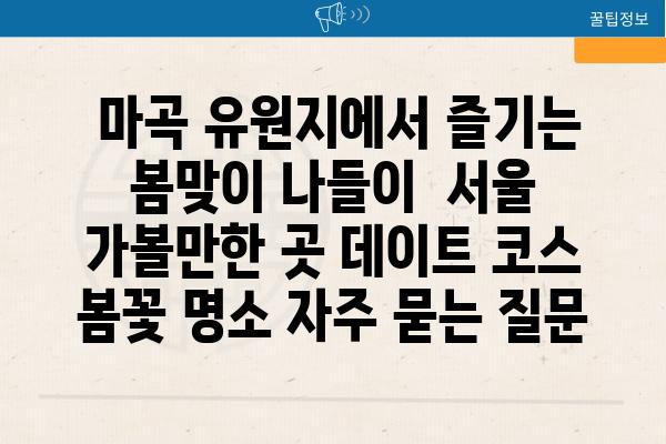  마곡 유원지에서 즐기는 봄맞이 나들이  서울 가볼만한 곳 데이트 코스 봄꽃 명소 자주 묻는 질문