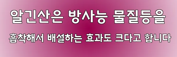  알긴산은 방사능 물질등을 흡착해서 배설하는 효과도 크다고 합니다