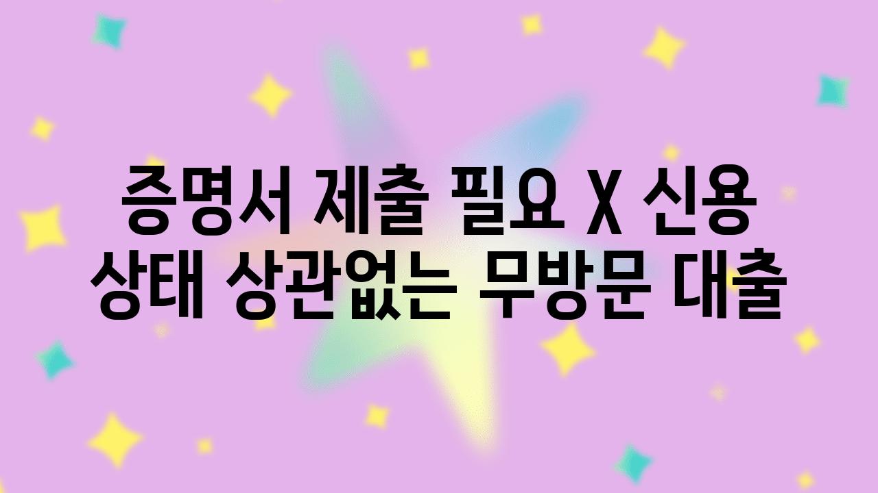 증명서 제출 필요 X 신용 상태 상관없는 무방문 대출