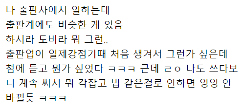 나 출판사에서 일하는데 출판계에도 비슷한 게 있음
하시라 도비라 뭐 그런..
출판업이 일제강점기때 처음 생겨서 그런가 싶은데 첨에 듣고 뭔가 싶었다 ㅋㅋㅋ 근데 ㄹㅇ 나도 쓰다보 니 계속 써서 뭐 각잡고 법 같은걸로 안하면 영영 안 바뀔듯 ㅋㅋㅋ