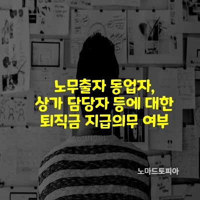 노무출자 동업자&#44; 상가 담당자 등에 대한 퇴직금 지급의무 여부 등
출처 : 고용노동부 (https://www.moel.go.kr)