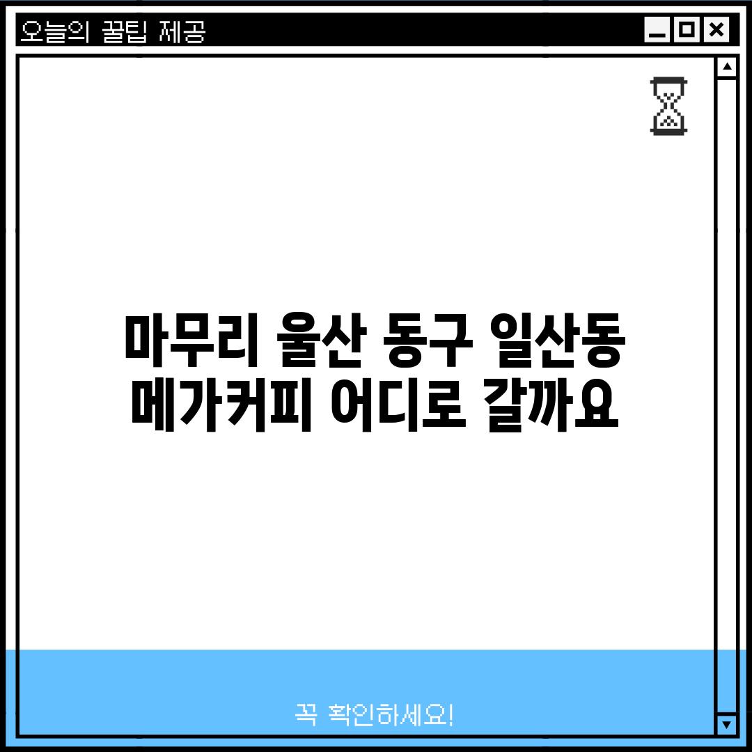 마무리: 울산 동구 일산동 메가커피, 어디로 갈까요?