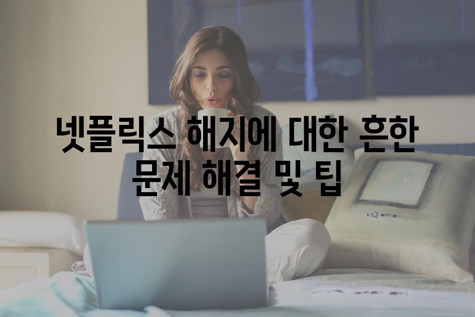 넷플릭스 해지에 대한 흔한 문제 해결 및 팁