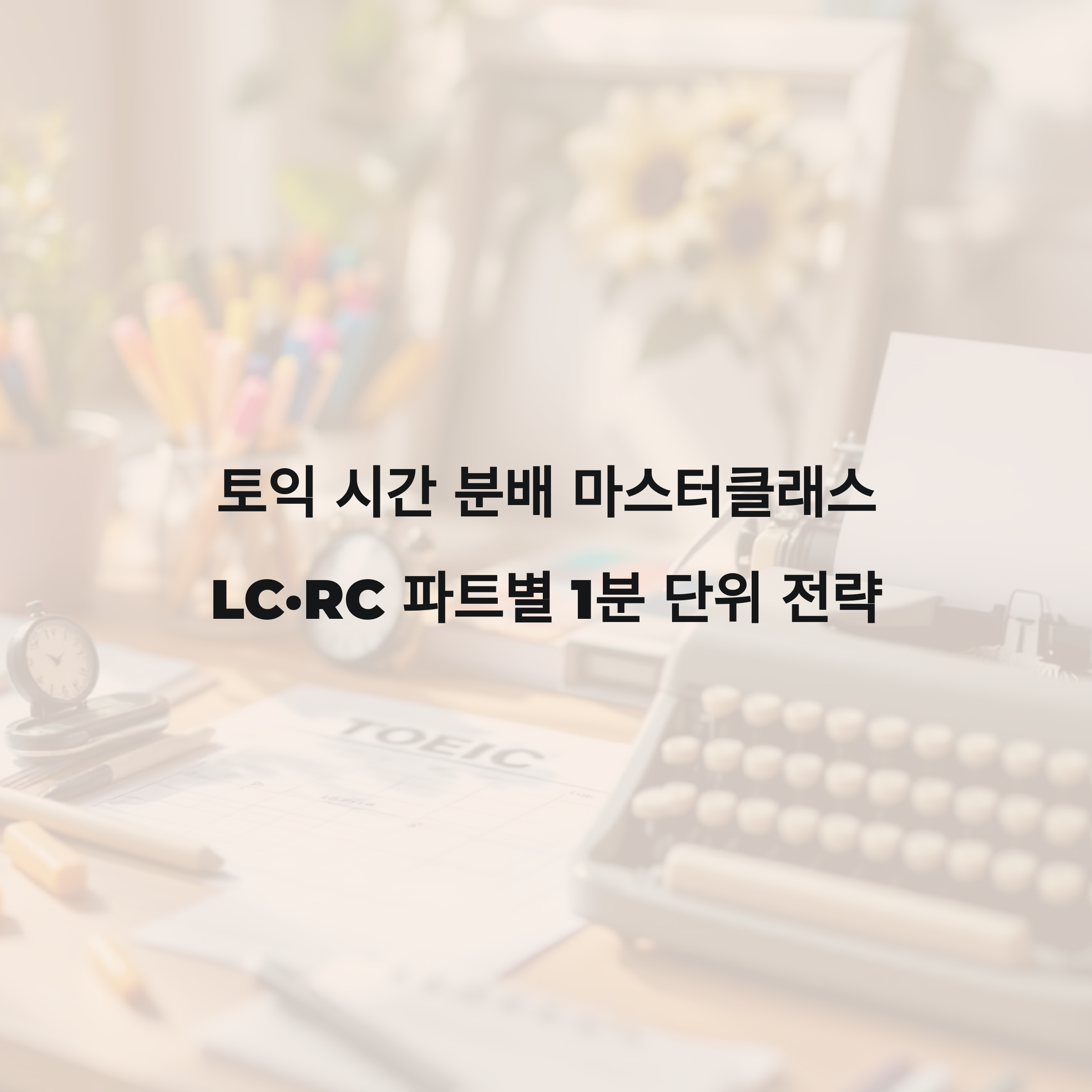 토익 시간 분배 마스터클래스: LC·RC 파트별 1분 단위 전략