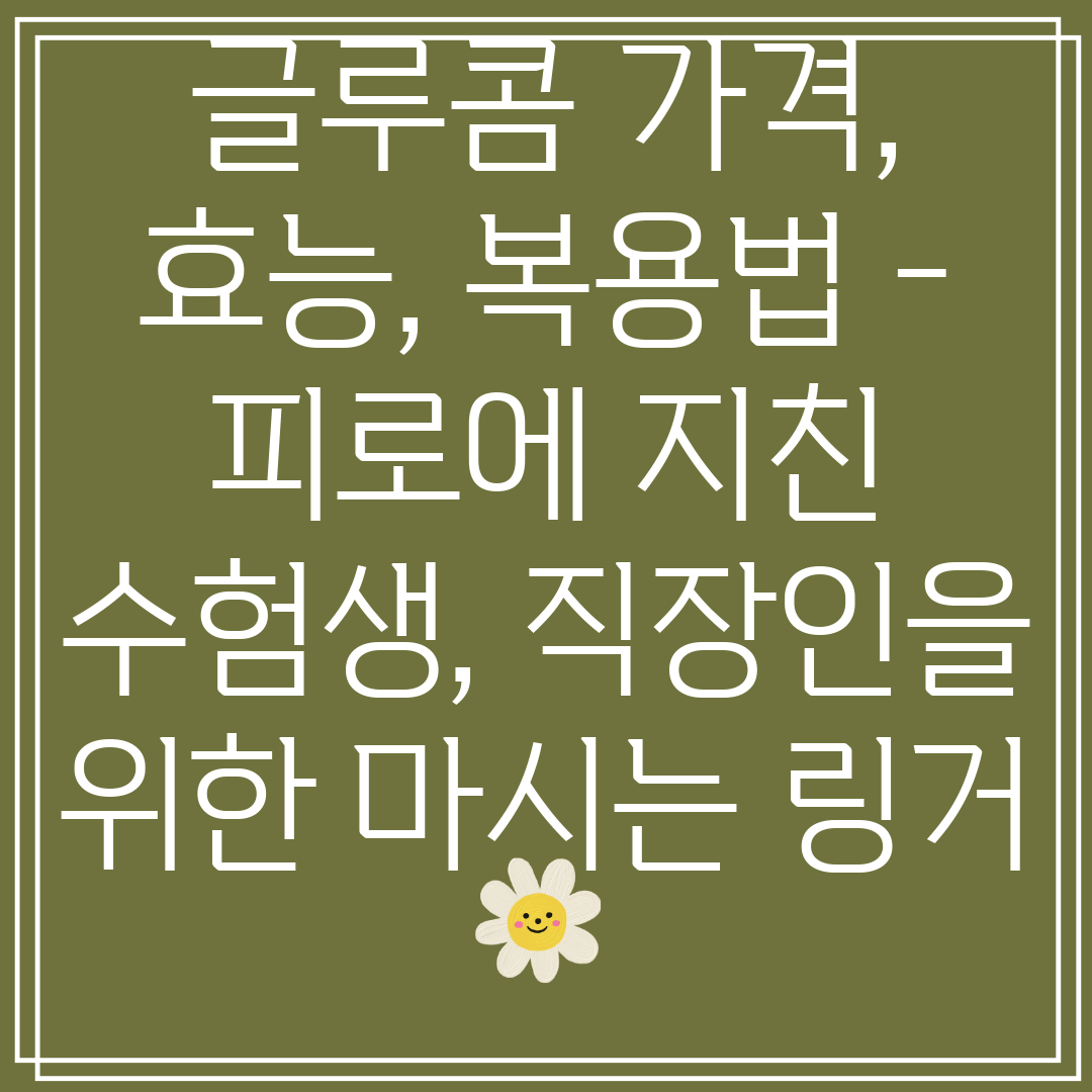 글루콤가격,효능,복용법-피로에지친수험생,직장인을위한마시는링거