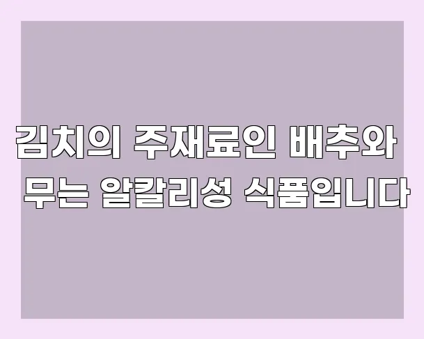 김치의 주재료인 배추와 무는 알칼리성 식품입니다