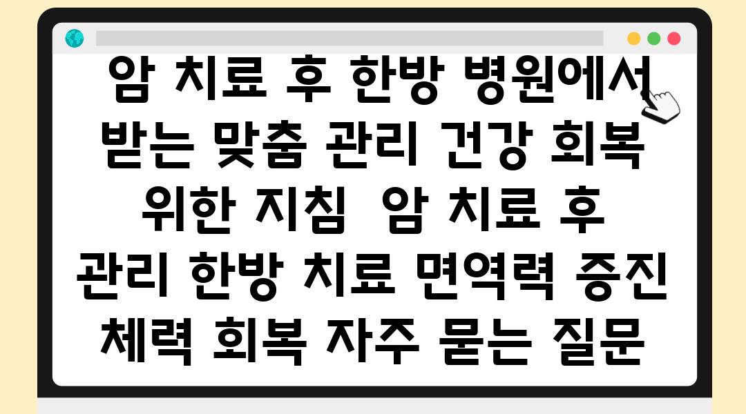  암 치료 후 한방 병원에서 받는 맞춤 관리 건강 회복 위한 방법  암 치료 후 관리 한방 치료 면역력 증진 체력 회복 자주 묻는 질문