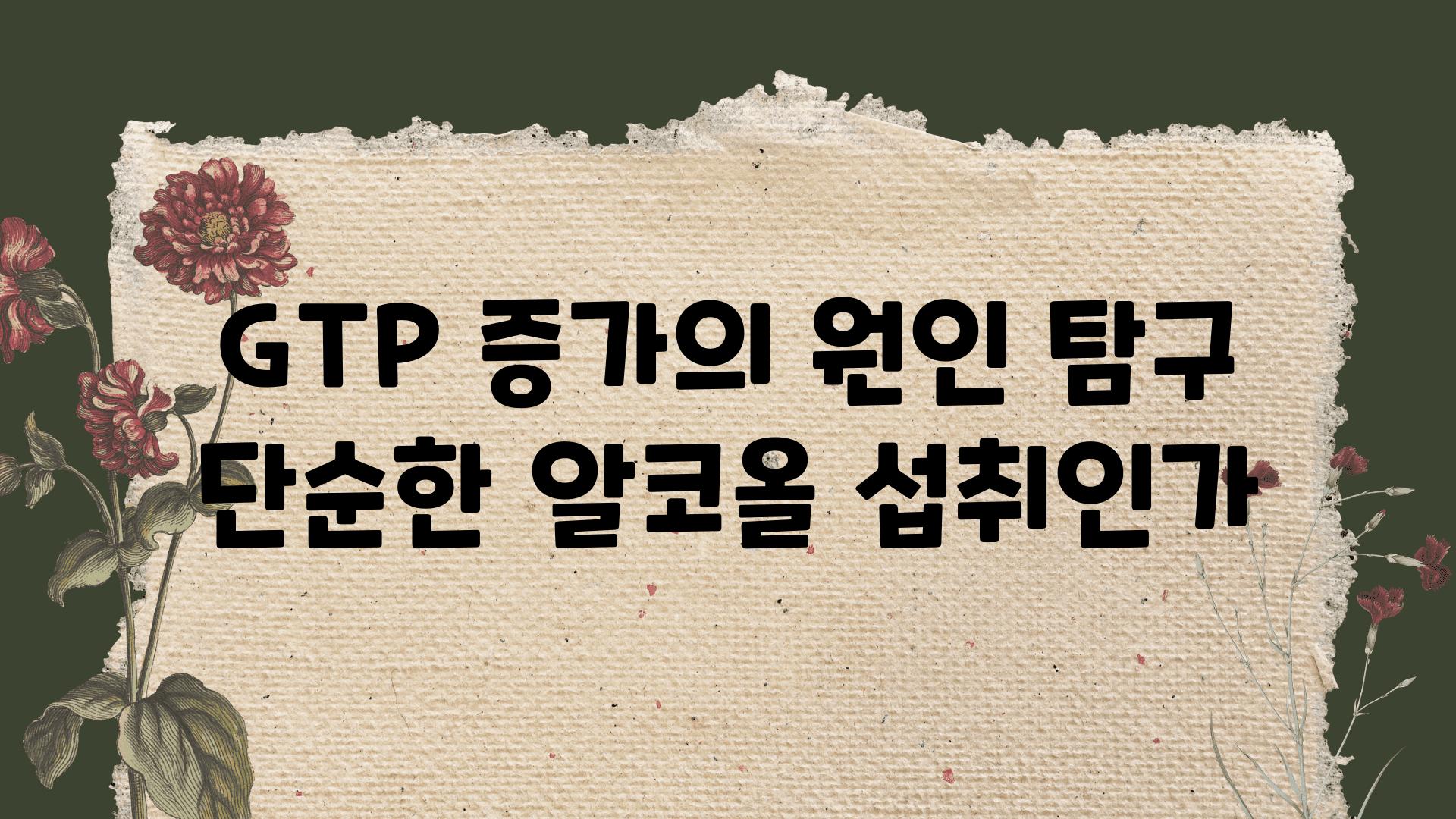 GTP 증가의 원인 비교 단순한 알코올 섭취인가