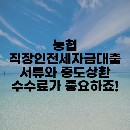 농협 직장인전세자금대출 서류와 중도상환 수수료가 중요하죠!