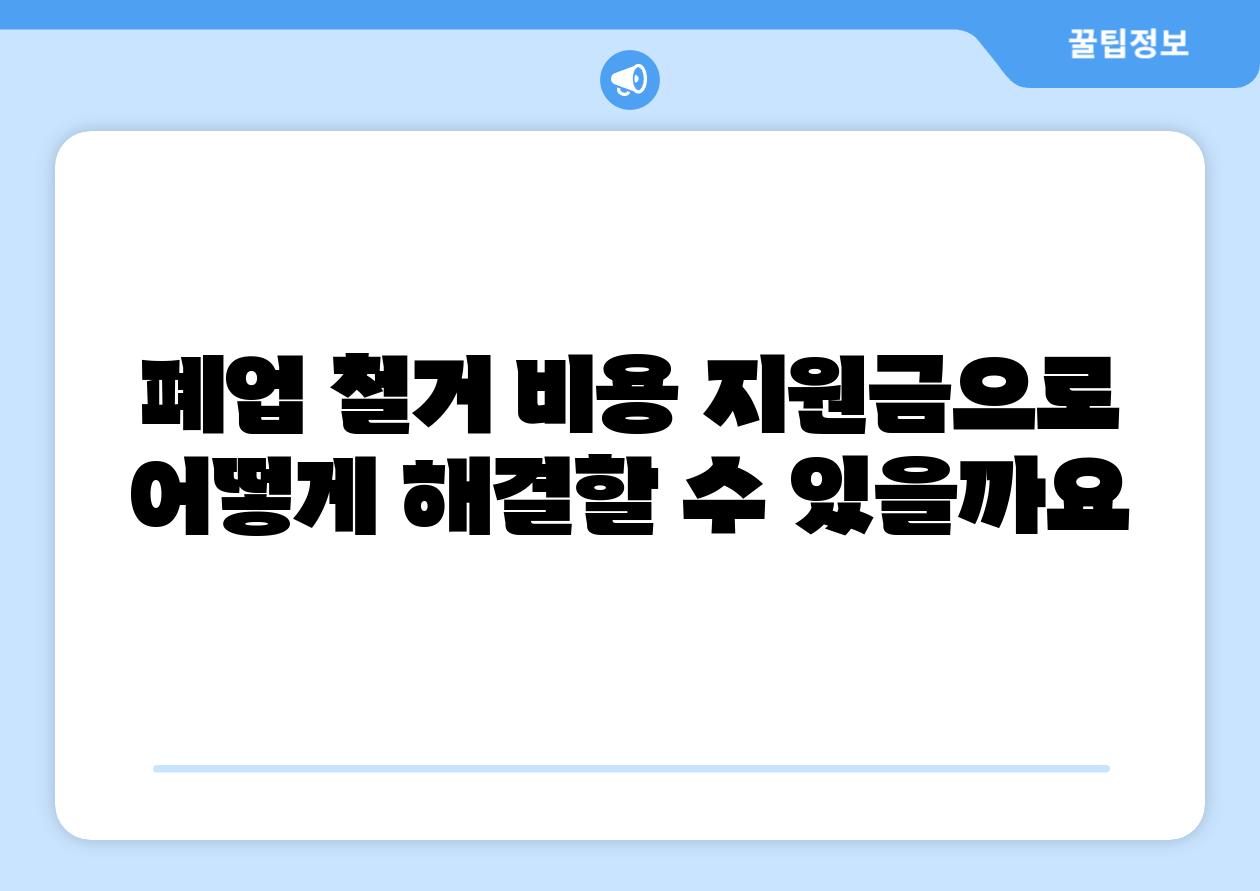 폐업 철거 비용 지원금으로 어떻게 해결할 수 있을까요