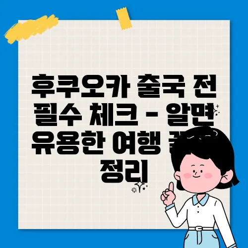 후쿠오카 출국 전 필수 체크 - 알면 유용한 여행 꿀팁 정리