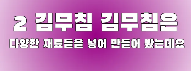  2 김무침 김무침은 다양한 재료들을 넣어 만들어 봤는데요