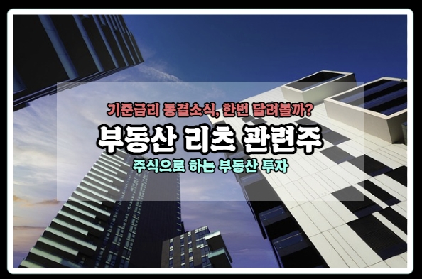  [국내 부동산리츠 관련주] 기준 금리 동결, 이제 날아오를땐가? 버블만 오지마라!